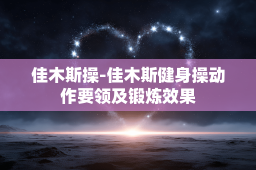 佳木斯操-佳木斯健身操动作要领及锻炼效果 佳木斯操-佳木斯健身操动作要领及锻炼效果