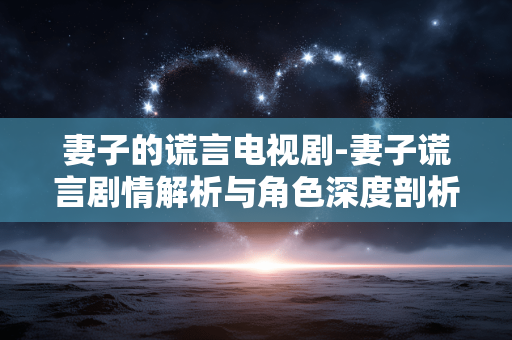 妻子的谎言电视剧-妻子谎言剧情解析与角色深度剖析 妻子的谎言电视剧-妻子谎言剧情解析与角色深度剖析