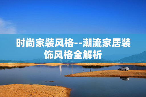 时尚家装风格--潮流家居装饰风格全解析 时尚家装风格--潮流家居装饰风格全解析