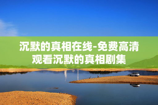 沉默的真相在线-免费高清观看沉默的真相剧集 沉默的真相在线-免费高清观看沉默的真相剧集
