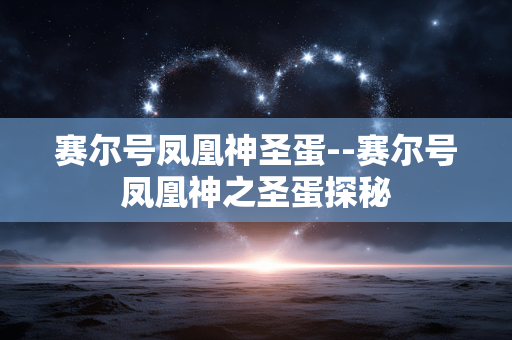 赛尔号凤凰神圣蛋--赛尔号凤凰神之圣蛋探秘 赛尔号凤凰神圣蛋--赛尔号凤凰神之圣蛋探秘