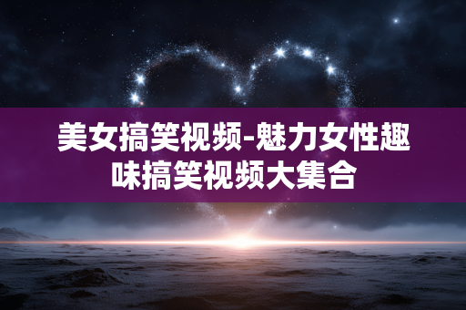 美女搞笑视频-魅力女性趣味搞笑视频大集合 美女搞笑视频-魅力女性趣味搞笑视频大集合