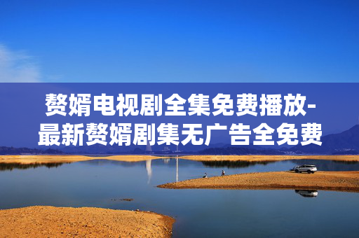 赘婿电视剧全集免费播放-最新赘婿剧集无广告全免费畅享