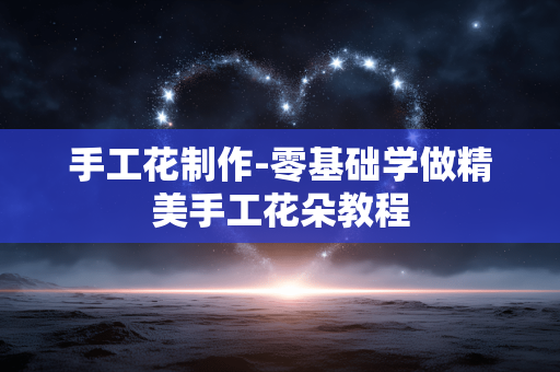 手工花制作-零基础学做精美手工花朵教程 手工花制作-零基础学做精美手工花朵教程