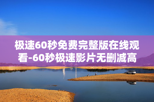 极速60秒免费完整版在线观看-60秒极速影片无删减高清在线看 极速60秒免费完整版在线观看-60秒极速影片无删减高清在线看