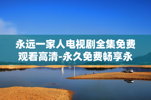 永远一家人电视剧全集免费观看高清-永久免费畅享永远一家人高清剧集 永远一家人电视剧全集免费观看高清-永久免费畅享永远一家人高清剧集