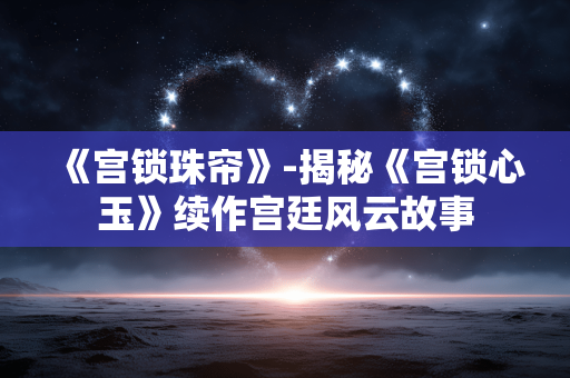 《宫锁珠帘》-揭秘《宫锁心玉》续作宫廷风云故事