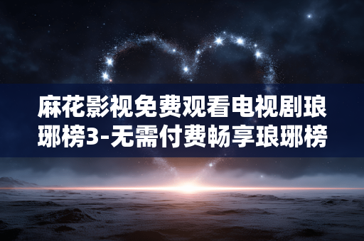麻花影视免费观看电视剧琅琊榜3-无需付费畅享琅琊榜3剧集在线看 麻花影视免费观看电视剧琅琊榜3-无需付费畅享琅琊榜3剧集在线看