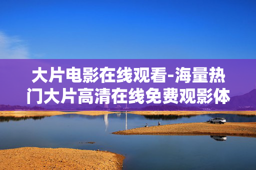 大片电影在线观看-海量热门大片高清在线免费观影体验 大片电影在线观看-海量热门大片高清在线免费观影体验