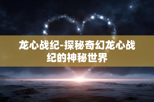 龙心战纪-探秘奇幻龙心战纪的神秘世界 龙心战纪-探秘奇幻龙心战纪的神秘世界