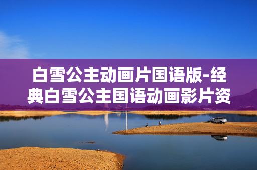 白雪公主动画片国语版-经典白雪公主国语动画影片资源 白雪公主动画片国语版-经典白雪公主国语动画影片资源