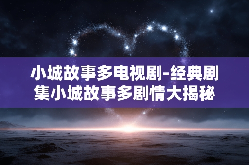 小城故事多电视剧-经典剧集小城故事多剧情大揭秘 小城故事多电视剧-经典剧集小城故事多剧情大揭秘