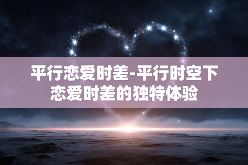 平行恋爱时差-平行时空下恋爱时差的独特体验 平行恋爱时差-平行时空下恋爱时差的独特体验
