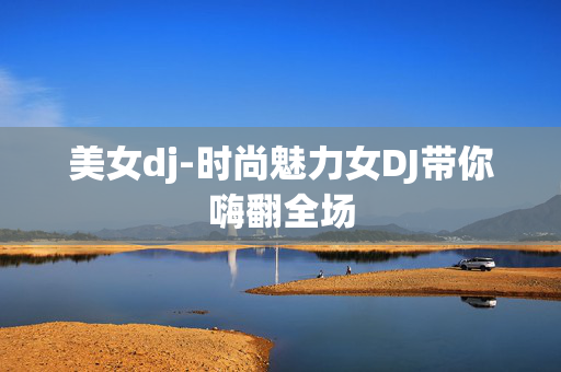 美女dj-时尚魅力女DJ带你嗨翻全场