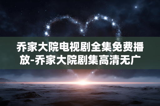 乔家大院电视剧全集免费播放-乔家大院剧集高清无广告免费在线看 乔家大院电视剧全集免费播放-乔家大院剧集高清无广告免费在线看