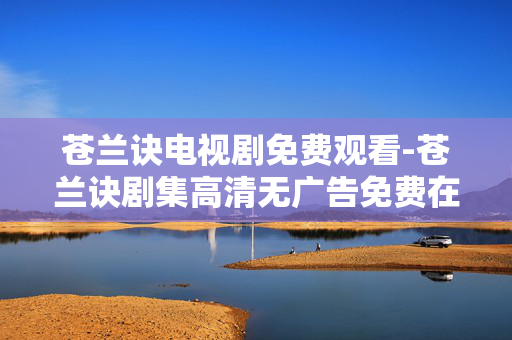 苍兰诀电视剧免费观看-苍兰诀剧集高清无广告免费在线看 苍兰诀电视剧免费观看-苍兰诀剧集高清无广告免费在线看