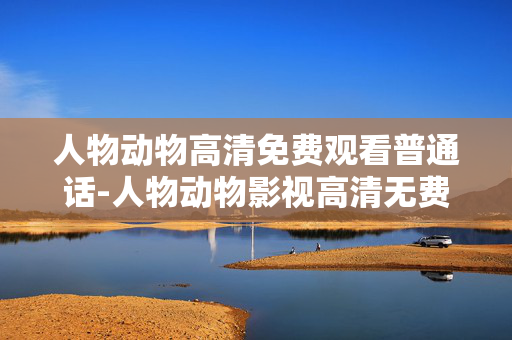 人物动物高清免费观看普通话-人物动物影视高清无费普通话资源 人物动物高清免费观看普通话-人物动物影视高清无费普通话资源