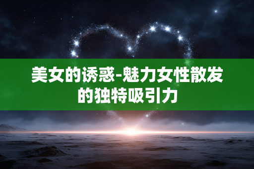 美女的诱惑-魅力女性散发的独特吸引力