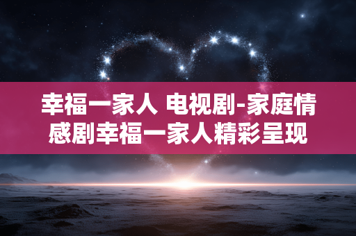 幸福一家人 电视剧-家庭情感剧幸福一家人精彩呈现