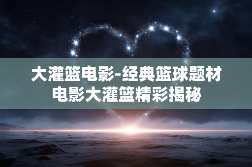 大灌篮电影-经典篮球题材电影大灌篮精彩揭秘 大灌篮电影-经典篮球题材电影大灌篮精彩揭秘