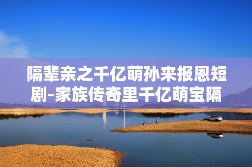 隔辈亲之千亿萌孙来报恩短剧-家族传奇里千亿萌宝隔代报恩故事 隔辈亲之千亿萌孙来报恩短剧-家族传奇里千亿萌宝隔代报恩故事