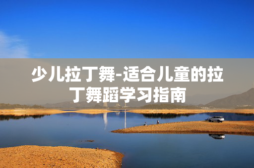 少儿拉丁舞-适合儿童的拉丁舞蹈学习指南 少儿拉丁舞-适合儿童的拉丁舞蹈学习指南