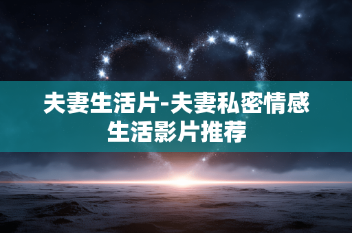 夫妻生活片-夫妻私密情感生活影片推荐 夫妻生活片-夫妻私密情感生活影片推荐