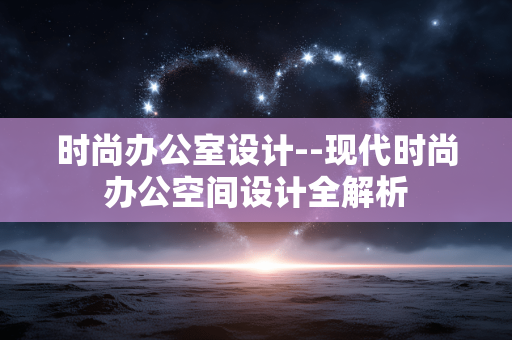 时尚办公室设计--现代时尚办公空间设计全解析 时尚办公室设计--现代时尚办公空间设计全解析