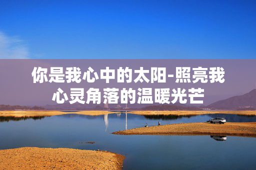 你是我心中的太阳-照亮我心灵角落的温暖光芒 你是我心中的太阳-照亮我心灵角落的温暖光芒