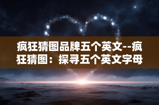 疯狂猜图品牌五个英文--疯狂猜图:探寻五个英文字母的品牌奥秘 疯狂猜图品牌五个英文--疯狂猜图:探寻五个英文字母的品牌奥秘