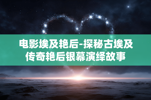 电影埃及艳后-探秘古埃及传奇艳后银幕演绎故事 电影埃及艳后-探秘古埃及传奇艳后银幕演绎故事