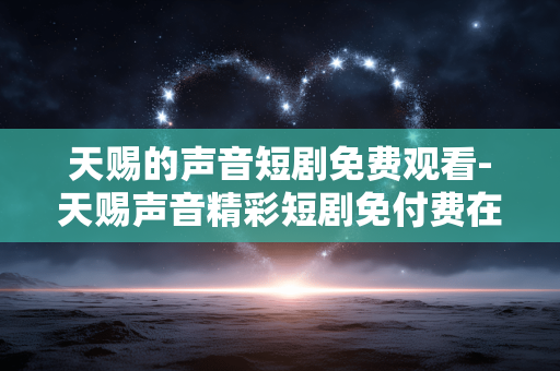 天赐的声音短剧免费观看-天赐声音精彩短剧免付费在线看