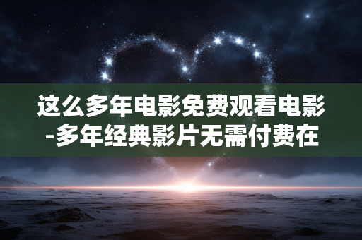 这么多年电影免费观看电影-多年经典影片无需付费在线畅享 这么多年电影免费观看电影-多年经典影片无需付费在线畅享