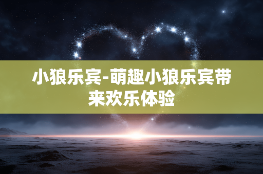 小狼乐宾-萌趣小狼乐宾带来欢乐体验 小狼乐宾-萌趣小狼乐宾带来欢乐体验