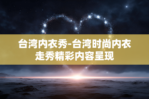 台湾内衣秀-台湾时尚内衣走秀精彩内容呈现 台湾内衣秀-台湾时尚内衣走秀精彩内容呈现