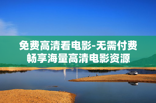 免费高清看电影-无需付费畅享海量高清电影资源 免费高清看电影-无需付费畅享海量高清电影资源