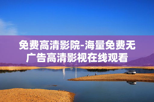 免费高清影院-海量免费无广告高清影视在线观看 免费高清影院-海量免费无广告高清影视在线观看