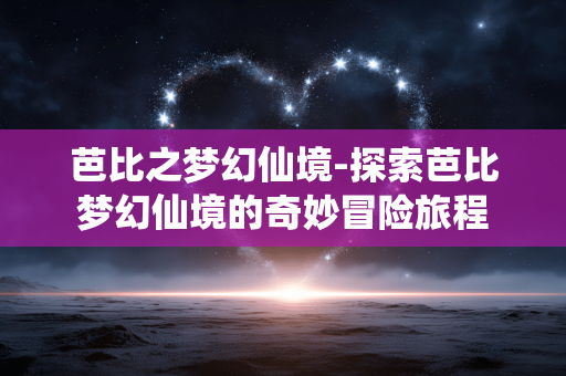 芭比之梦幻仙境-探索芭比梦幻仙境的奇妙冒险旅程 芭比之梦幻仙境-探索芭比梦幻仙境的奇妙冒险旅程