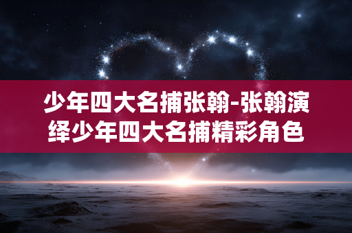 少年四大名捕张翰-张翰演绎少年四大名捕精彩角色 少年四大名捕张翰-张翰演绎少年四大名捕精彩角色