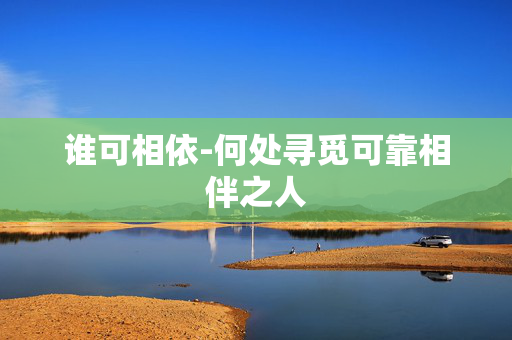 谁可相依-何处寻觅可靠相伴之人 谁可相依-何处寻觅可靠相伴之人