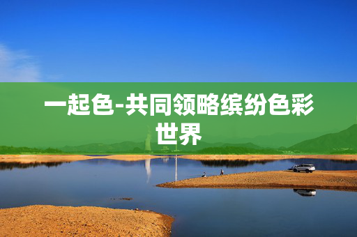 一起色-共同领略缤纷色彩世界