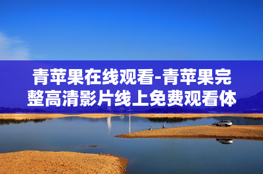 青苹果在线观看-青苹果完整高清影片线上免费观看体验 青苹果在线观看-青苹果完整高清影片线上免费观看体验