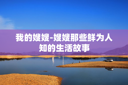 我的嫂嫂-嫂嫂那些鲜为人知的生活故事 我的嫂嫂-嫂嫂那些鲜为人知的生活故事