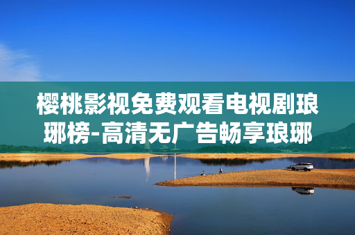 樱桃影视免费观看电视剧琅琊榜-高清无广告畅享琅琊榜剧集免费资源 樱桃影视免费观看电视剧琅琊榜-高清无广告畅享琅琊榜剧集免费资源
