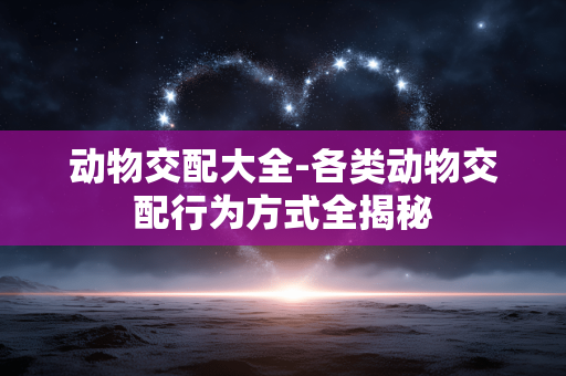 动物交配大全-各类动物交配行为方式全揭秘 动物交配大全-各类动物交配行为方式全揭秘