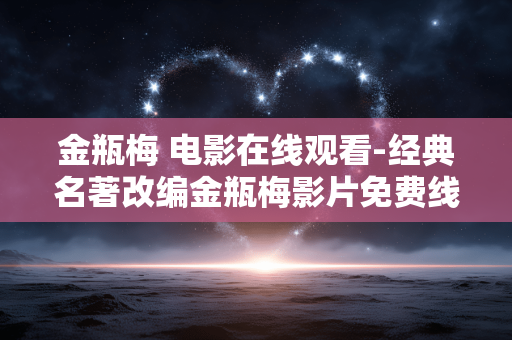 金瓶梅 电影在线观看-经典名著改编金瓶梅影片免费线上赏 金瓶梅 电影在线观看-经典名著改编金瓶梅影片免费线上赏