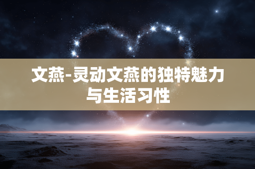 文燕-灵动文燕的独特魅力与生活习性 文燕-灵动文燕的独特魅力与生活习性