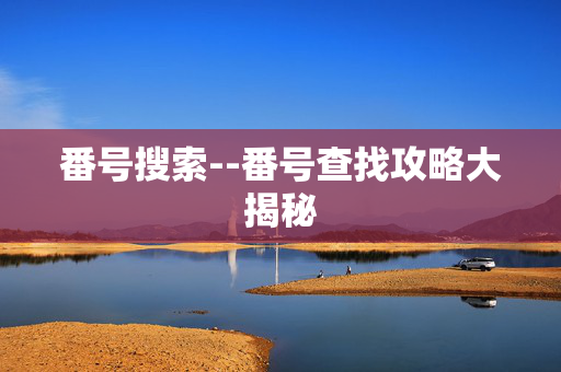番号搜索--番号查找攻略大揭秘 番号搜索--番号查找攻略大揭秘