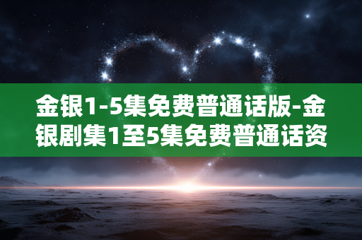 金银1-5集免费普通话版-金银剧集1至5集免费普通话资源放送 金银1-5集免费普通话版-金银剧集1至5集免费普通话资源放送