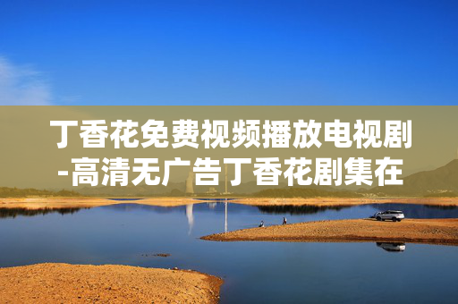 丁香花免费视频播放电视剧-高清无广告丁香花剧集在线畅享 丁香花免费视频播放电视剧-高清无广告丁香花剧集在线畅享
